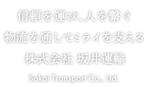 信頼を運び、人を繋ぐ 物流を通してミライを支える 株式会社坂井運輸 Sakai Transport Co., Ltd.
